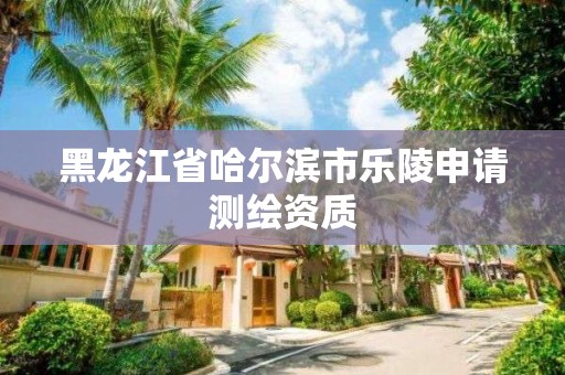 黑龙江省哈尔滨市乐陵申请测绘资质