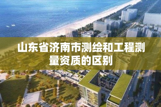 山东省济南市测绘和工程测量资质的区别