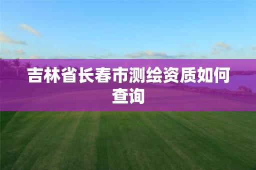 吉林省长春市测绘资质如何查询