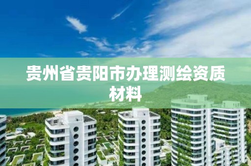 贵州省贵阳市办理测绘资质材料