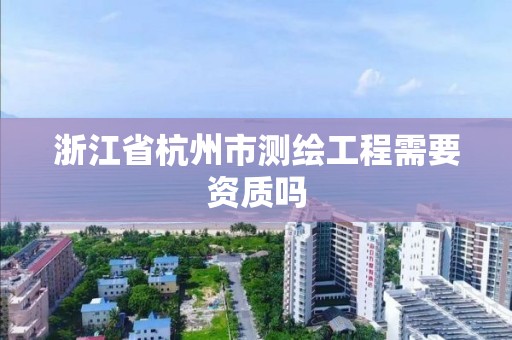 浙江省杭州市测绘工程需要资质吗