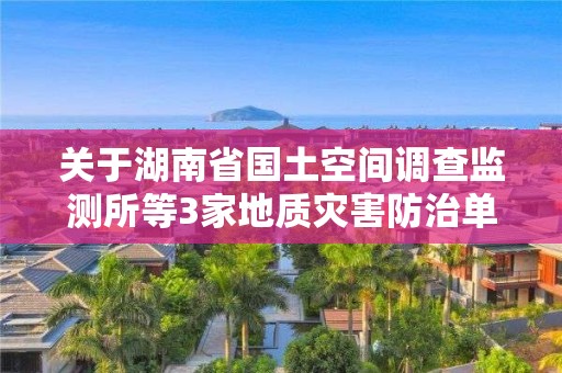 关于湖南省国土空间调查监测所等3家地质灾害防治单位甲级资质申请审查结果的公示