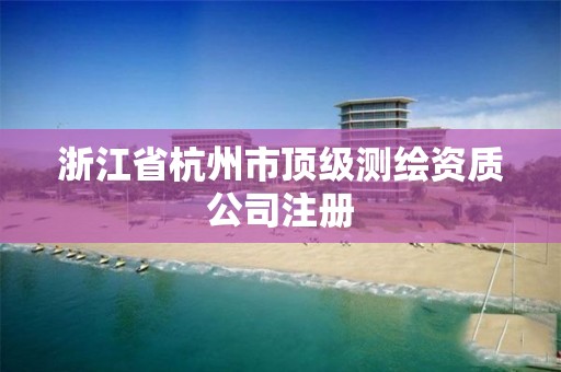 浙江省杭州市顶级测绘资质公司注册