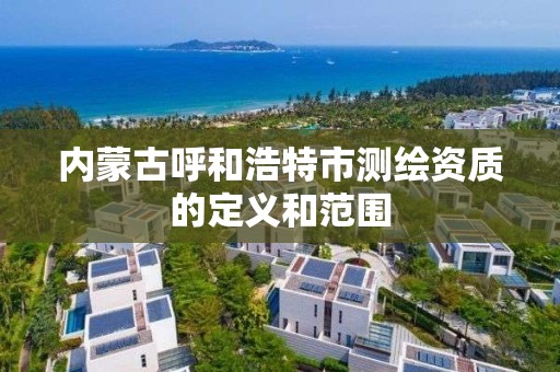 内蒙古呼和浩特市测绘资质的定义和范围