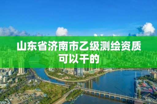 山东省济南市乙级测绘资质可以干的