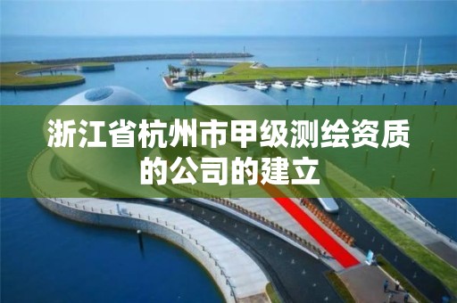 浙江省杭州市甲级测绘资质的公司的建立