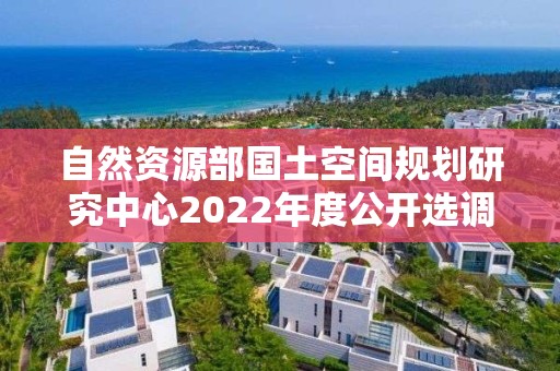 自然资源部国土空间规划研究中心2022年度公开选调工作人员公告