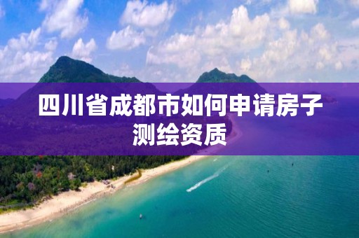 四川省成都市如何申请房子测绘资质