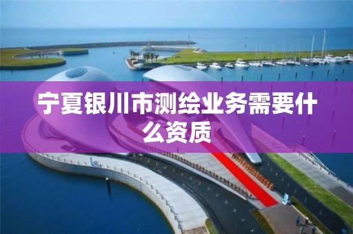 宁夏银川市测绘业务需要什么资质