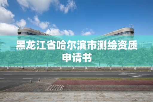 黑龙江省哈尔滨市测绘资质申请书