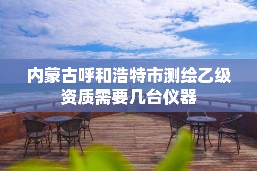 内蒙古呼和浩特市测绘乙级资质需要几台仪器