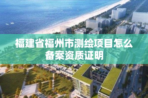 福建省福州市测绘项目怎么备案资质证明