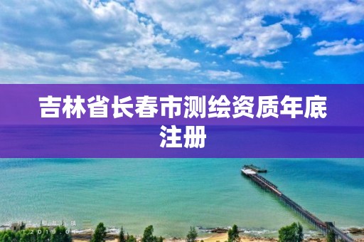 吉林省长春市测绘资质年底注册