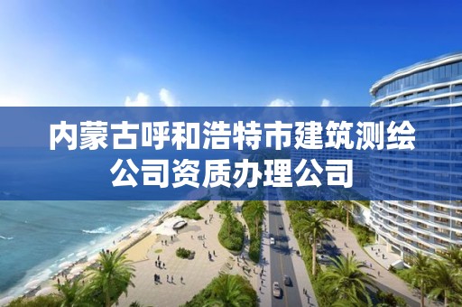 内蒙古呼和浩特市建筑测绘公司资质办理公司