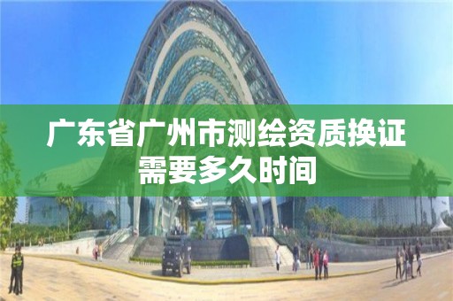 广东省广州市测绘资质换证需要多久时间