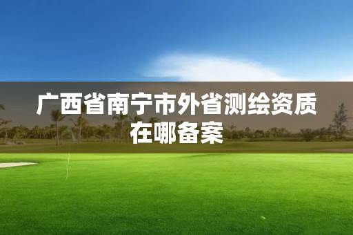 广西省南宁市外省测绘资质在哪备案