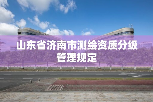 山东省济南市测绘资质分级管理规定