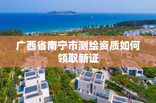 广西省南宁市测绘资质如何领取新证