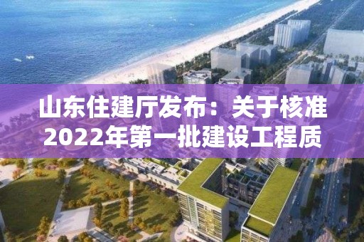 山东住建厅发布：关于核准2022年第一批建设工程质量检测机构名单的公告