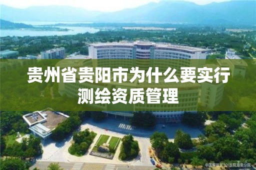 贵州省贵阳市为什么要实行测绘资质管理