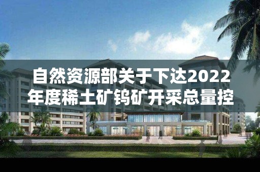 自然资源部关于下达2022年度稀土矿钨矿开采总量控制指标的通知