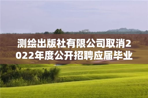 测绘出版社有限公司取消2022年度公开招聘应届毕业生公告 测绘出版社有限公司取消2022年度公开招聘应届毕业生公告