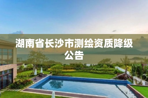 湖南省长沙市测绘资质降级公告