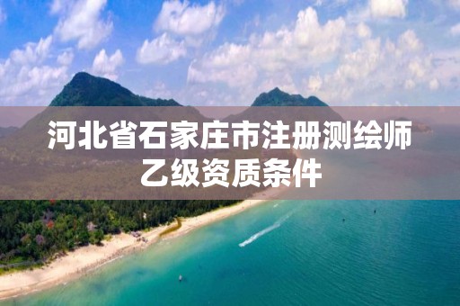 河北省石家庄市注册测绘师乙级资质条件