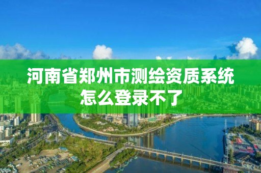 河南省郑州市测绘资质系统怎么登录不了