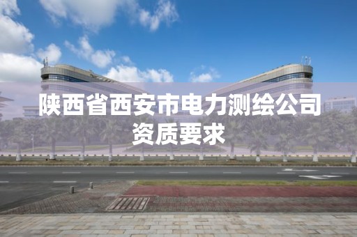 陕西省西安市电力测绘公司资质要求