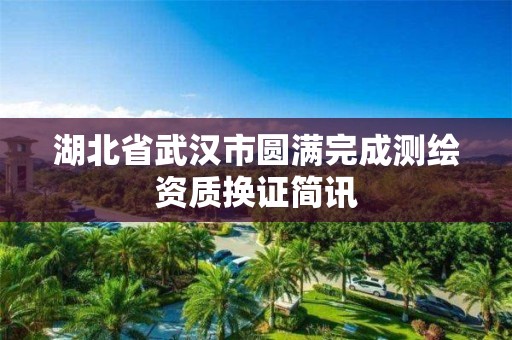 湖北省武汉市圆满完成测绘资质换证简讯