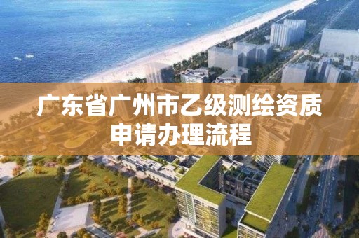 广东省广州市乙级测绘资质申请办理流程