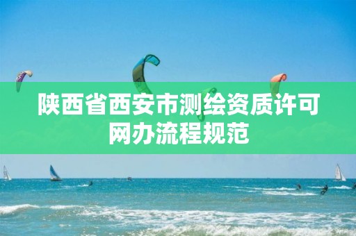 陕西省西安市测绘资质许可网办流程规范