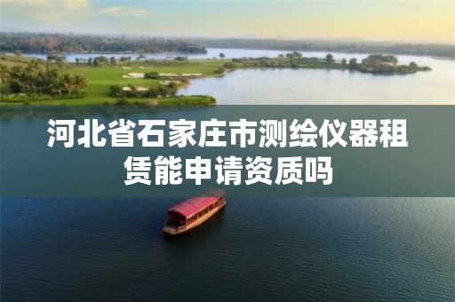 河北省石家庄市测绘仪器租赁能申请资质吗 河北省石家庄市测绘仪器租赁能申请资质吗