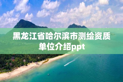 黑龙江省哈尔滨市测绘资质单位介绍ppt