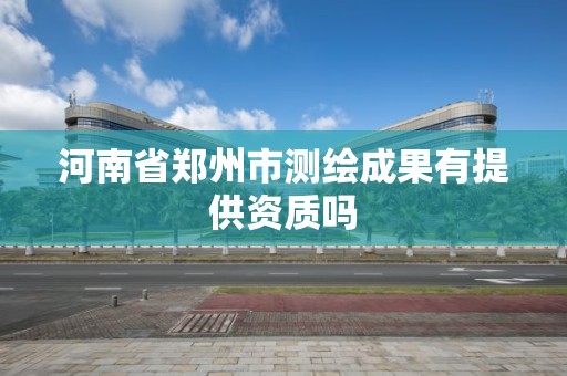 河南省郑州市测绘成果有提供资质吗