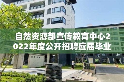 自然资源部宣传教育中心2022年度公开招聘应届毕业生考察对象名单