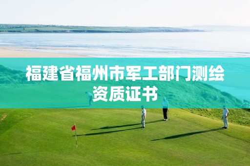 福建省福州市军工部门测绘资质证书