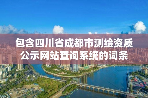 包含四川省成都市测绘资质公示网站查询系统的词条