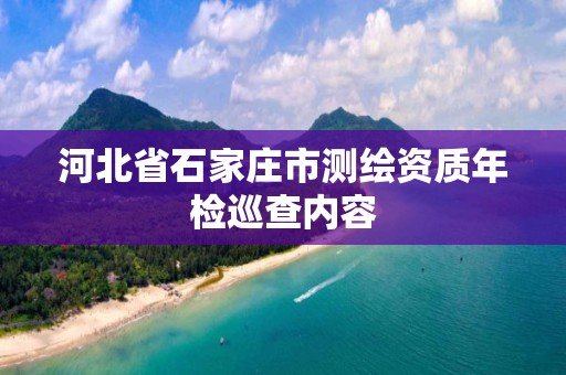 河北省石家庄市测绘资质年检巡查内容