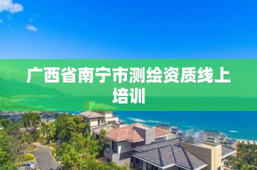 广西省南宁市测绘资质线上培训