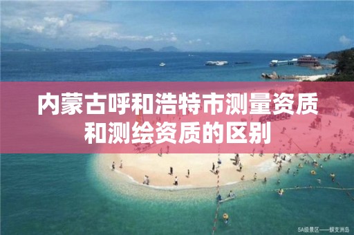 内蒙古呼和浩特市测量资质和测绘资质的区别