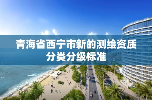 青海省西宁市新的测绘资质分类分级标准