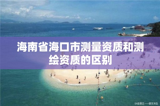 海南省海口市测量资质和测绘资质的区别