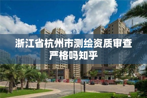 浙江省杭州市测绘资质审查严格吗知乎