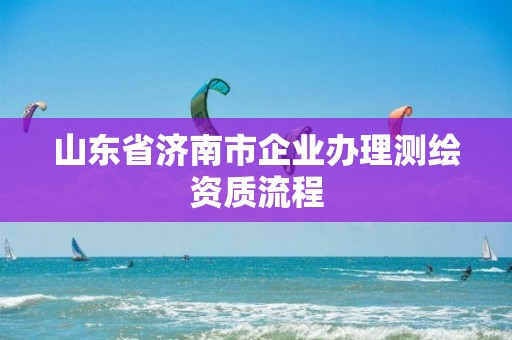 山东省济南市企业办理测绘资质流程