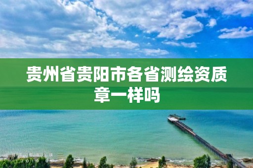 贵州省贵阳市各省测绘资质章一样吗