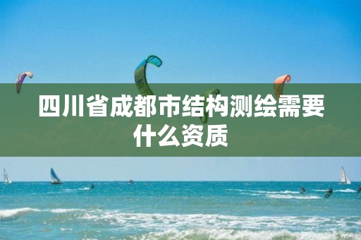 四川省成都市结构测绘需要什么资质