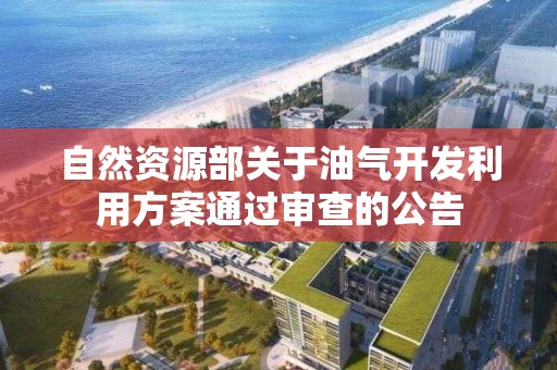 自然资源部关于油气开发利用方案通过审查的公告