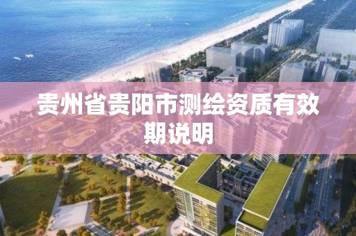 贵州省贵阳市测绘资质有效期说明